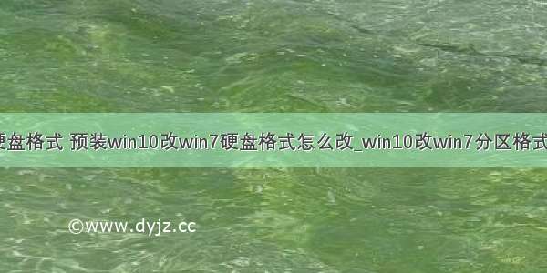 计算机改硬盘格式 预装win10改win7硬盘格式怎么改_win10改win7分区格式如何转换...