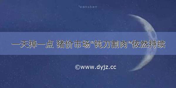 一天掉一点 猪价市场“钝刀割肉”依然持续