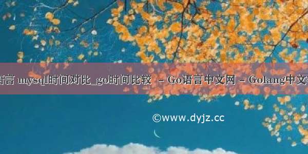 go语言 mysql时间对比_go时间比较  - Go语言中文网 - Golang中文社区