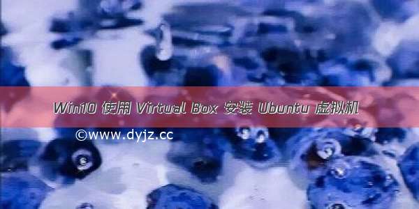 Win10 使用 Virtual Box 安装 Ubuntu 虚拟机