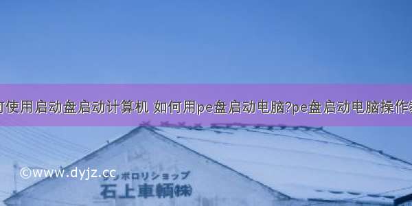 如何使用启动盘启动计算机 如何用pe盘启动电脑?pe盘启动电脑操作教程