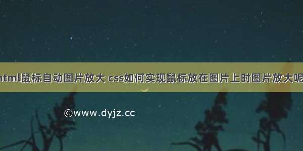 html鼠标自动图片放大 css如何实现鼠标放在图片上时图片放大呢?