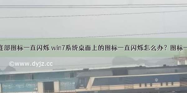 计算机桌面底部图标一直闪烁 win7系统桌面上的图标一直闪烁怎么办？图标一直闪烁的解