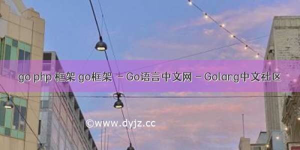 go php 框架 go框架  - Go语言中文网 - Golang中文社区