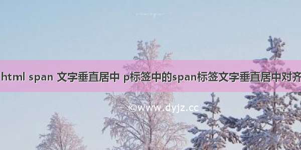 html span 文字垂直居中 p标签中的span标签文字垂直居中对齐