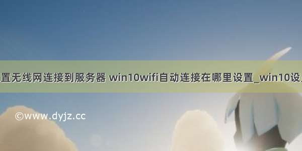 win10怎么设置无线网连接到服务器 win10wifi自动连接在哪里设置_win10设置自动连接wi