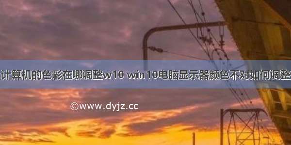 计算机的色彩在哪调整w10 win10电脑显示器颜色不对如何调整