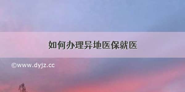 如何办理异地医保就医