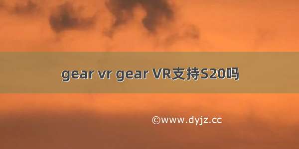 gear vr gear VR支持S20吗