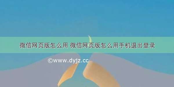 微信网页版怎么用 微信网页版怎么用手机退出登录