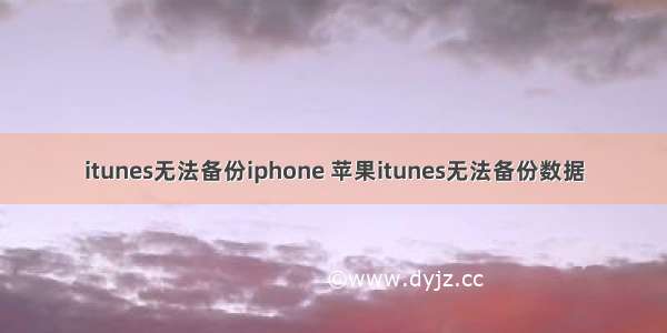 itunes无法备份iphone 苹果itunes无法备份数据