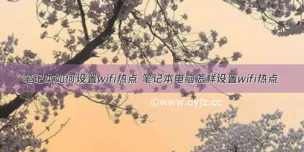 笔记本如何设置wifi热点 笔记本电脑怎样设置wifi热点