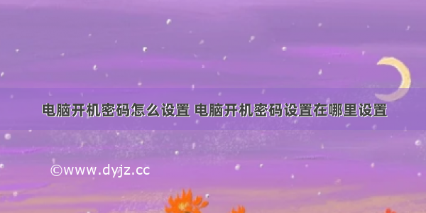 电脑开机密码怎么设置 电脑开机密码设置在哪里设置