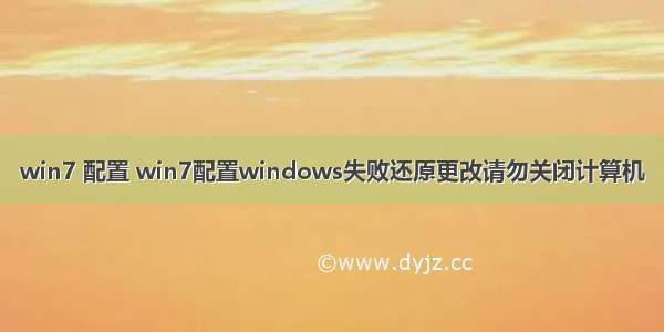 win7 配置 win7配置windows失败还原更改请勿关闭计算机