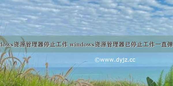 windows资源管理器停止工作 windows资源管理器已停止工作一直弹出来