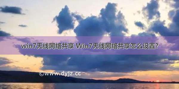 win7无线网络共享 Win7无线网络共享怎么设置？