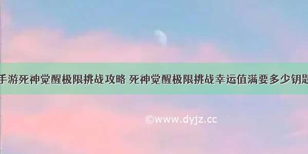 手游死神觉醒极限挑战攻略 死神觉醒极限挑战幸运值满要多少钥匙