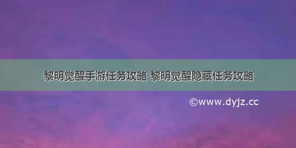 黎明觉醒手游任务攻略 黎明觉醒隐藏任务攻略