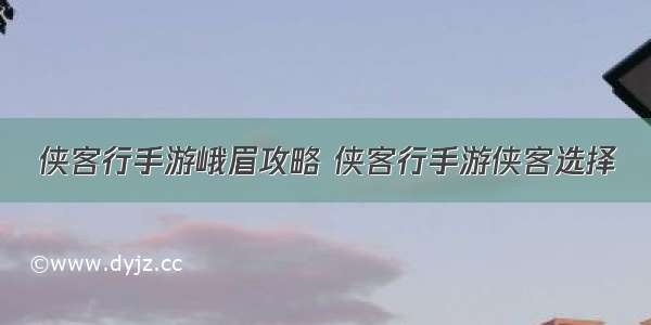 侠客行手游峨眉攻略 侠客行手游侠客选择