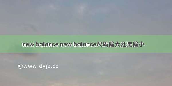new balance new balance尺码偏大还是偏小