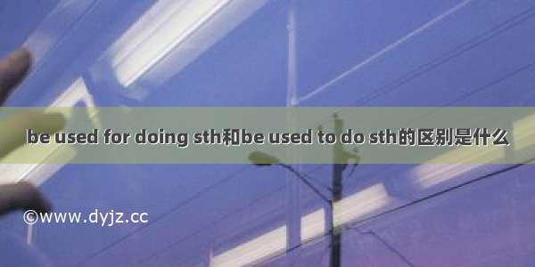 be used for doing sth和be used to do sth的区别是什么