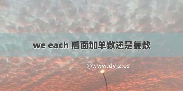 we each 后面加单数还是复数