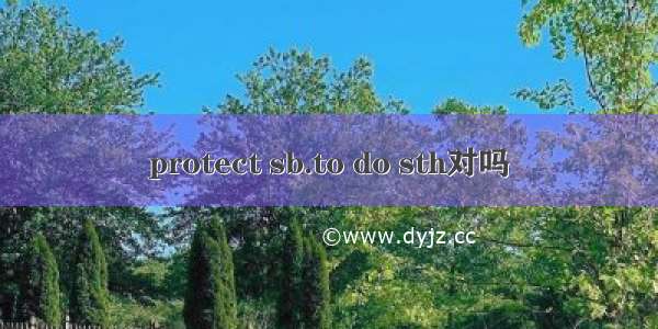 protect sb.to do sth对吗