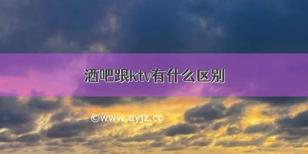 酒吧跟ktv有什么区别