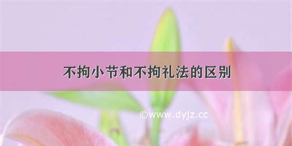 不拘小节和不拘礼法的区别