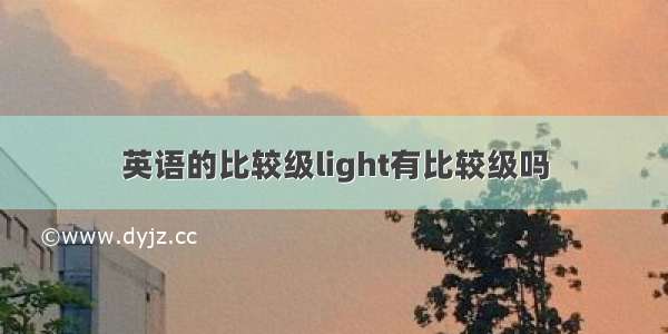 英语的比较级light有比较级吗