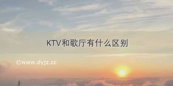 KTV和歌厅有什么区别