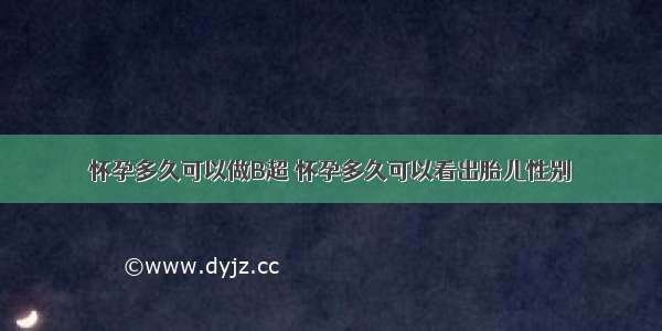 怀孕多久可以做B超 怀孕多久可以看出胎儿性别