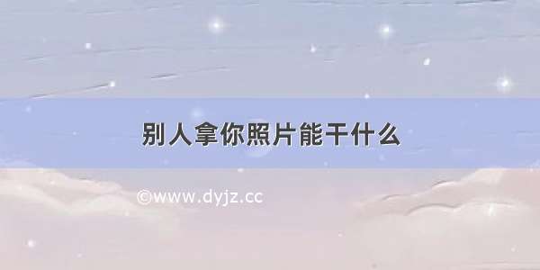 别人拿你照片能干什么