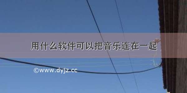 用什么软件可以把音乐连在一起