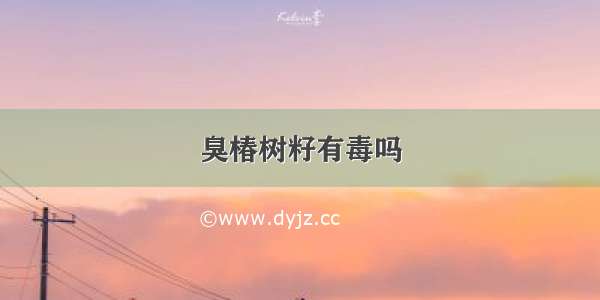 臭椿树籽有毒吗