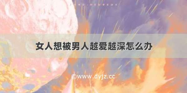 女人想被男人越爱越深怎么办