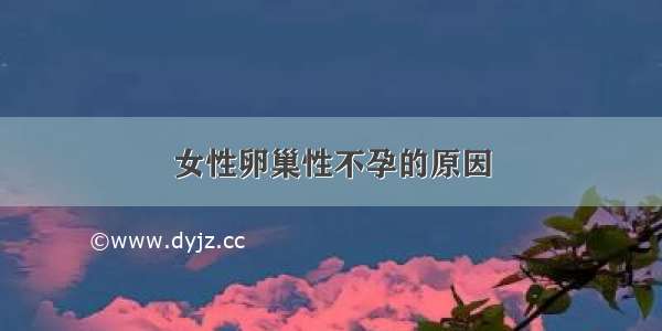 女性卵巢性不孕的原因