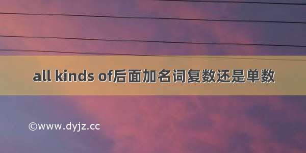 all kinds of后面加名词复数还是单数