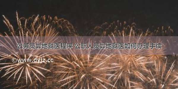 公务员异地就医程序 公职人员异地就医如何办理手续