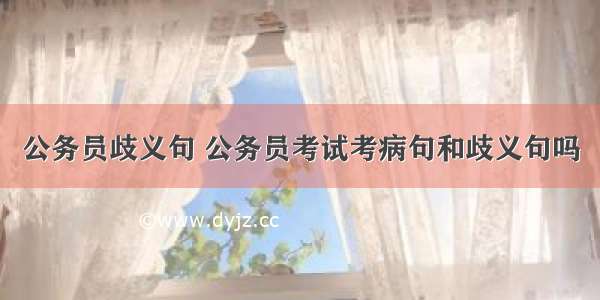 公务员歧义句 公务员考试考病句和歧义句吗