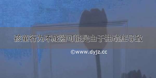 孩童行为不成熟可能是由于抽动症导致