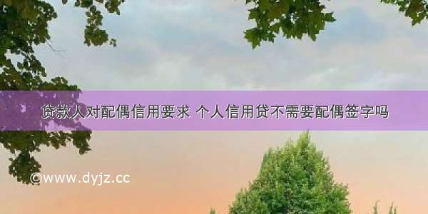 贷款人对配偶信用要求 个人信用贷不需要配偶签字吗