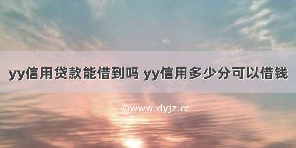 yy信用贷款能借到吗 yy信用多少分可以借钱