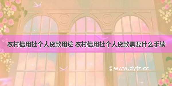 农村信用社个人贷款用途 农村信用社个人贷款需要什么手续