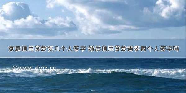 家庭信用贷款要几个人签字 婚后信用贷款需要两个人签字吗