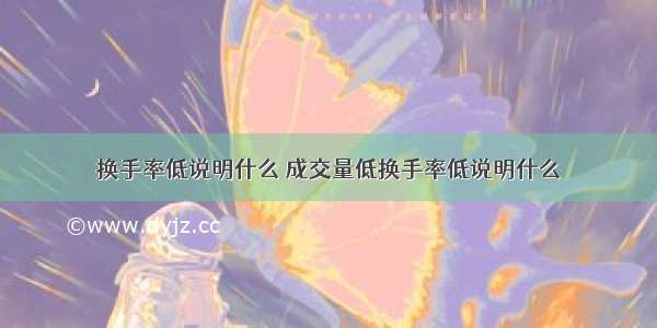 换手率低说明什么 成交量低换手率低说明什么