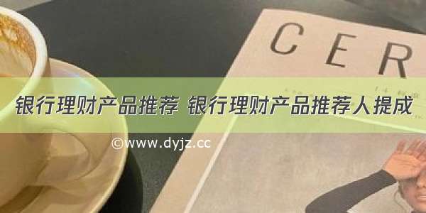 银行理财产品推荐 银行理财产品推荐人提成