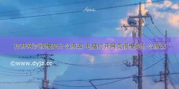 打开网页很慢是什么原因 电脑打开网页很慢是什么原因