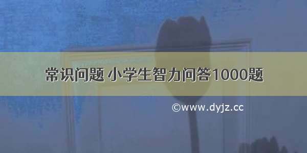 常识问题 小学生智力问答1000题