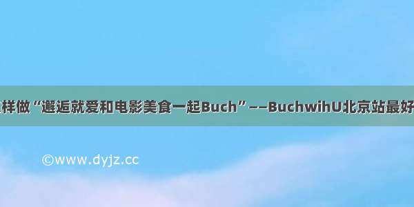 怎样做“邂逅就爱和电影美食一起Buch”——BuchwihU北京站最好吃